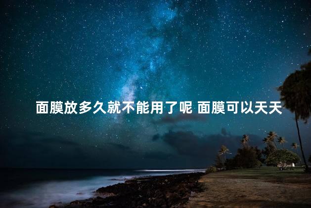 面膜放多久就不能用了呢 面膜可以天天敷吗